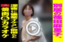 【動画】別居の篠田麻里子、深夜に後輩イケメン俳優らと焼肉&カラオケ