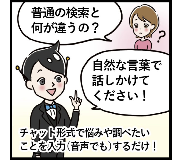 普通の検索と違って、自然に話しかけるように、チャット形式で悩みや調べたいことを入力するだけ（音声でもOK）