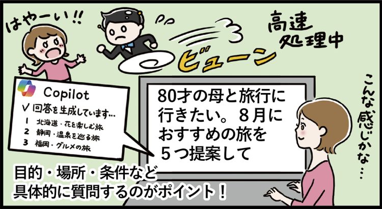 目的・場所・条件など具体的に質問するのがポイント！　 「80才の母と旅行に行きたい。８月におすすめの旅を5つ提案して」と、早速、入力してみると、超高速で回答が生成されていき――